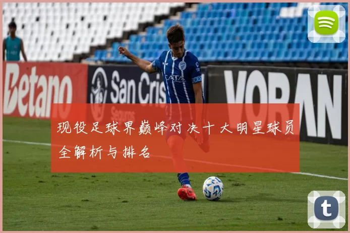现役足球界巅峰对决十大明星球员全解析与排名