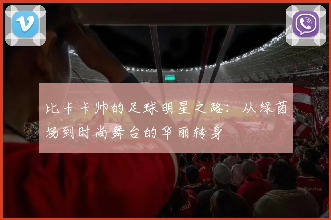 比卡卡帅的足球明星之路：从绿茵场到时尚舞台的华丽转身