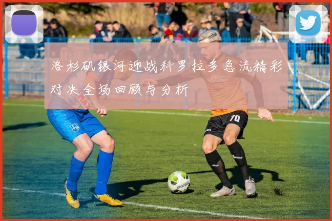 洛杉矶银河迎战科罗拉多急流精彩对决全场回顾与分析