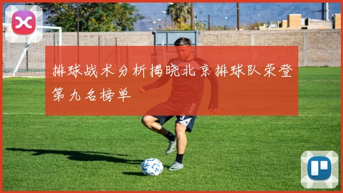 排球战术分析揭晓北京排球队荣登第九名榜单