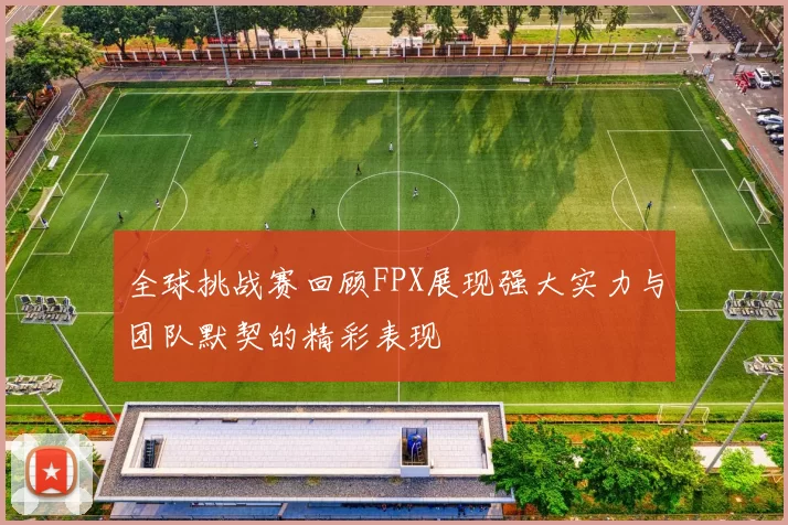 全球挑战赛回顾FPX展现强大实力与团队默契的精彩表现