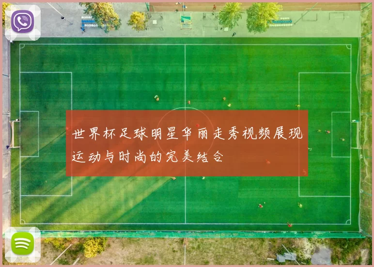 世界杯足球明星华丽走秀视频展现运动与时尚的完美结合