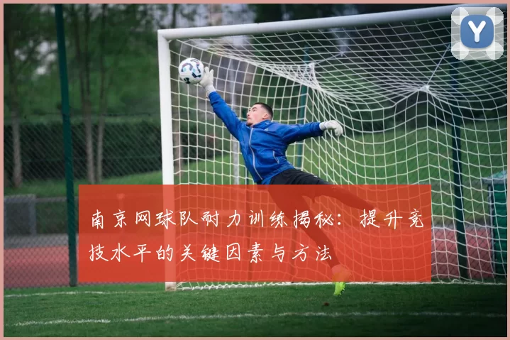 南京网球队耐力训练揭秘：提升竞技水平的关键因素与方法
