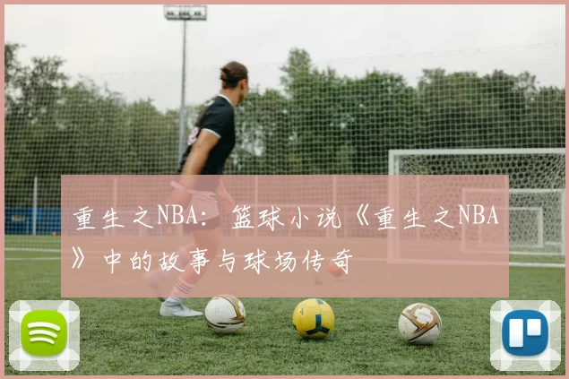重生之NBA：篮球小说《重生之NBA》中的故事与球场传奇