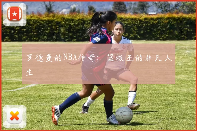 罗德曼的NBA传奇：篮板王的非凡人生