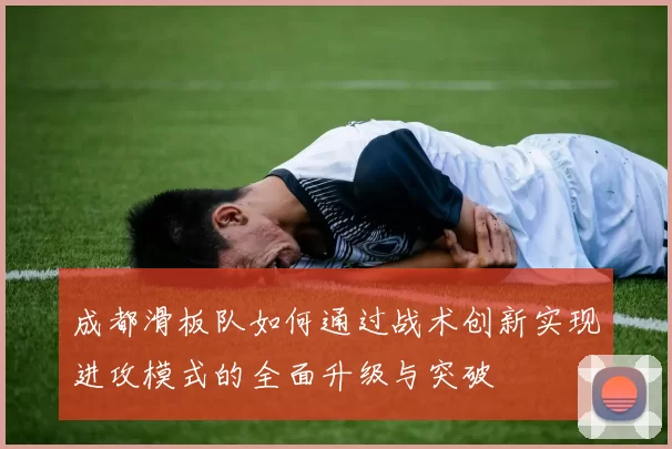 成都滑板队如何通过战术创新实现进攻模式的全面升级与突破